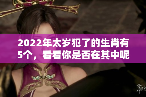 2022年太岁犯了的生肖有5个，看看你是否在其中呢