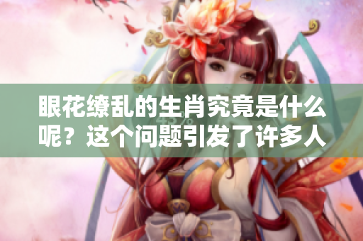 眼花缭乱的生肖究竟是什么呢？这个问题引发了许多人的思考与争议。