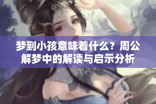 梦到小孩意味着什么？周公解梦中的解读与启示分析