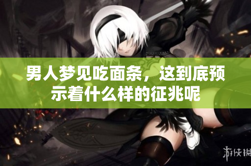 男人梦见吃面条，这到底预示着什么样的征兆呢
