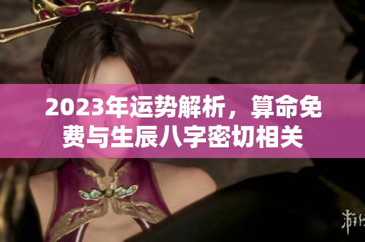 2023年运势解析，算命免费与生辰八字密切相关