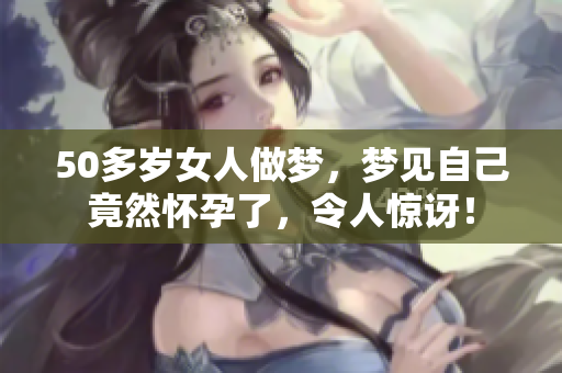 50多岁女人做梦，梦见自己竟然怀孕了，令人惊讶！
