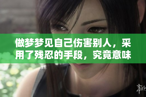 做梦梦见自己伤害别人，采用了残忍的手段，究竟意味着什么