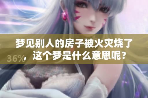 梦见别人的房子被火灾烧了，这个梦是什么意思呢？