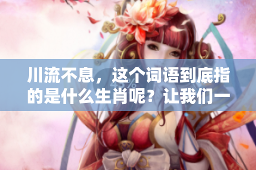 川流不息，这个词语到底指的是什么生肖呢？让我们一起来探讨一下。