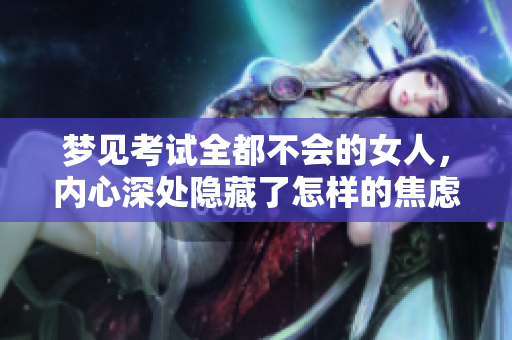 梦见考试全都不会的女人，内心深处隐藏了怎样的焦虑与担忧呢