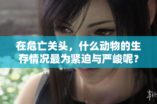 在危亡关头，什么动物的生存情况最为紧迫与严峻呢？这值得我们深思。