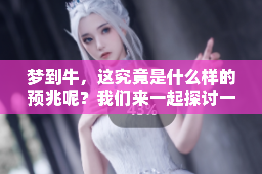梦到牛，这究竟是什么样的预兆呢？我们来一起探讨一下这个问题。