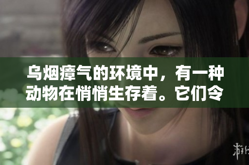 乌烟瘴气的环境中，有一种动物在悄悄生存着。它们令人惊叹也令人警惕。