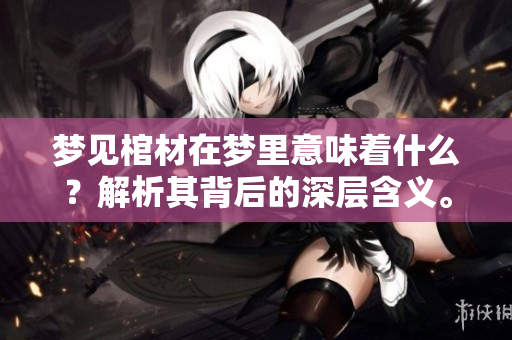 梦见棺材在梦里意味着什么？解析其背后的深层含义。