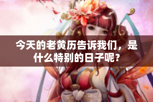 今天的老黄历告诉我们，是什么特别的日子呢？