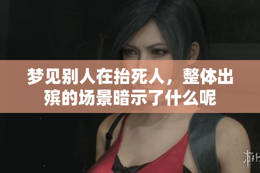 梦见别人在抬死人，整体出殡的场景暗示了什么呢