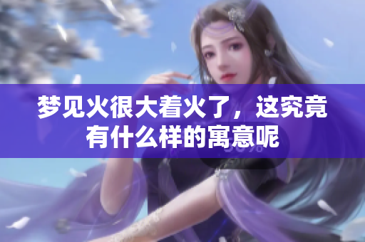 梦见火很大着火了，这究竟有什么样的寓意呢