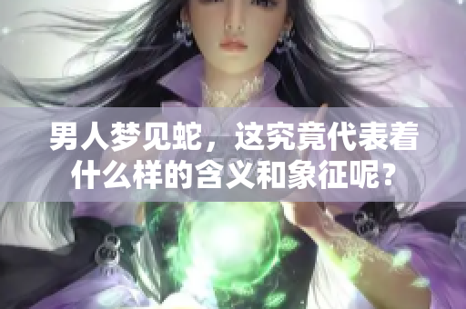 男人梦见蛇，这究竟代表着什么样的含义和象征呢？