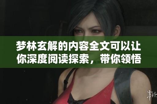 梦林玄解的内容全文可以让你深度阅读探索，带你领悟其中的精彩与奥秘