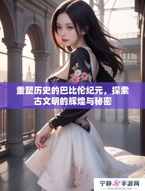 重塑历史的巴比伦纪元，探索古文明的辉煌与秘密