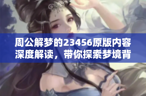 周公解梦的23456原版内容深度解读，带你探索梦境背后的奥秘与象征