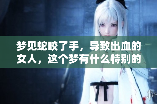 梦见蛇咬了手，导致出血的女人，这个梦有什么特别的寓意呢