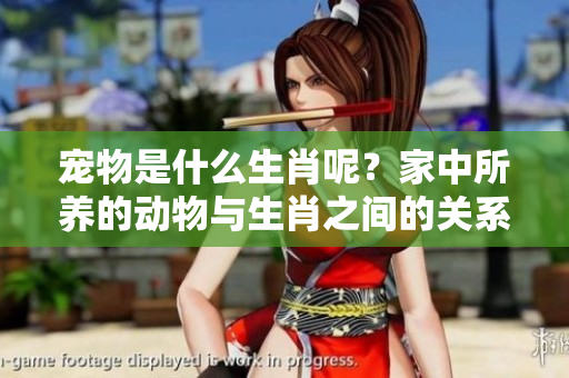 宠物是什么生肖呢？家中所养的动物与生肖之间的关系探讨