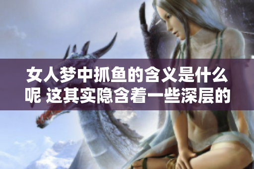 女人梦中抓鱼的含义是什么呢 这其实隐含着一些深层的寓意和象征