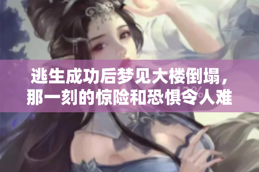 逃生成功后梦见大楼倒塌，那一刻的惊险和恐惧令人难忘