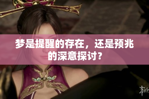 梦是提醒的存在，还是预兆的深意探讨？