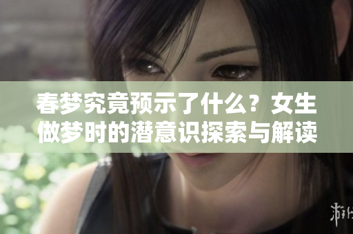 春梦究竟预示了什么？女生做梦时的潜意识探索与解读