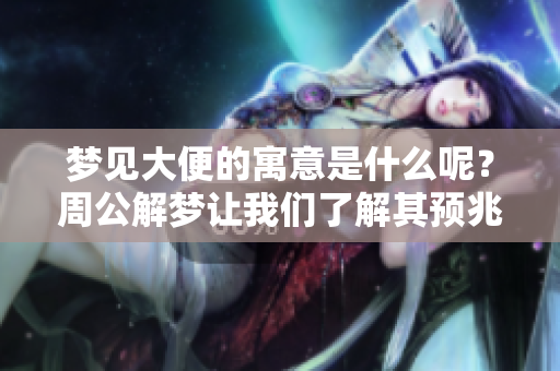 梦见大便的寓意是什么呢？周公解梦让我们了解其预兆。