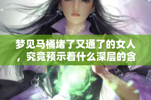 梦见马桶堵了又通了的女人，究竟预示着什么深层的含义呢