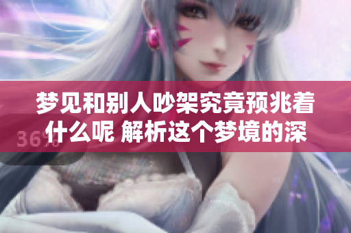 梦见和别人吵架究竟预兆着什么呢 解析这个梦境的深层含义