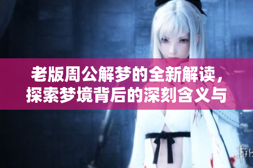 老版周公解梦的全新解读，探索梦境背后的深刻含义与智慧