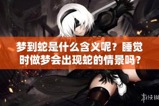 梦到蛇是什么含义呢？睡觉时做梦会出现蛇的情景吗？