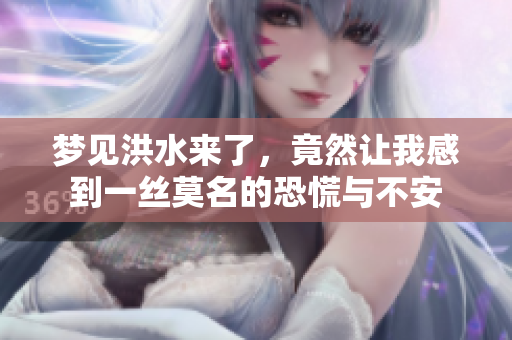梦见洪水来了，竟然让我感到一丝莫名的恐慌与不安