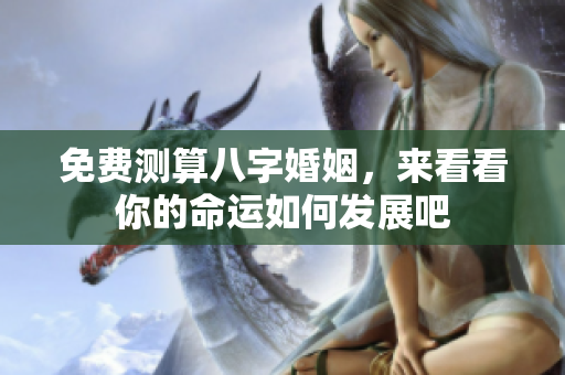 免费测算八字婚姻，来看看你的命运如何发展吧