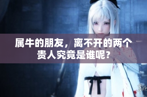 属牛的朋友，离不开的两个贵人究竟是谁呢？