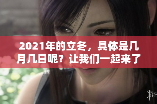 2021年的立冬，具体是几月几日呢？让我们一起来了解一下吧。