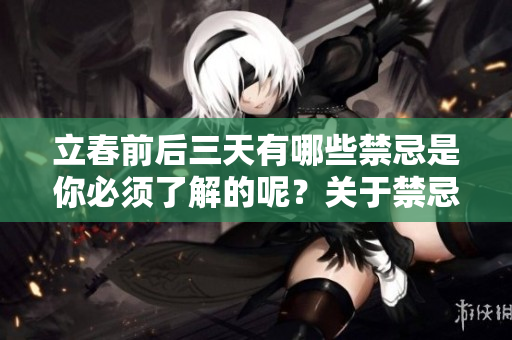 立春前后三天有哪些禁忌是你必须了解的呢？关于禁忌，我们来详细说说。
