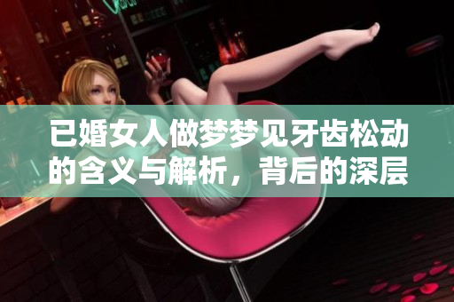 已婚女人做梦梦见牙齿松动的含义与解析，背后的深层次意义是什么