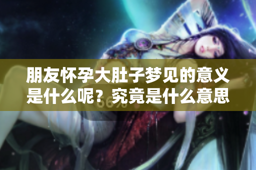 朋友怀孕大肚子梦见的意义是什么呢？究竟是什么意思呢？