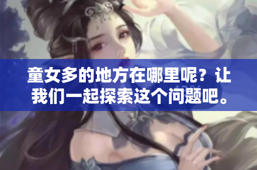 童女多的地方在哪里呢？让我们一起探索这个问题吧。
