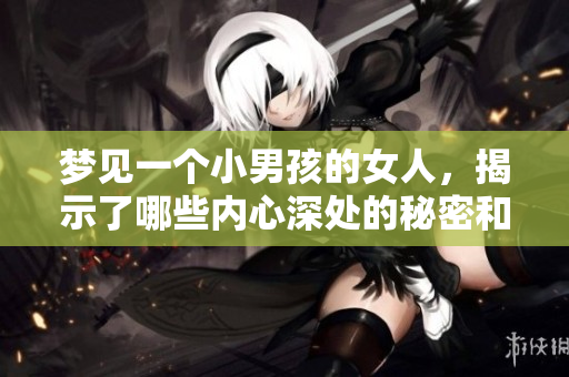 梦见一个小男孩的女人，揭示了哪些内心深处的秘密和情感呢