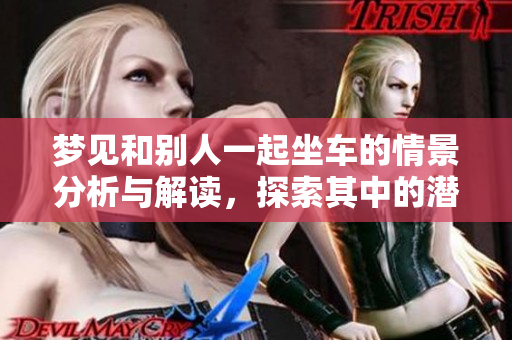 梦见和别人一起坐车的情景分析与解读，探索其中的潜在含义