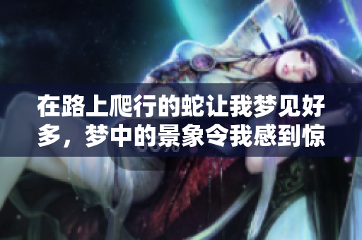 在路上爬行的蛇让我梦见好多，梦中的景象令我感到惊奇与不安