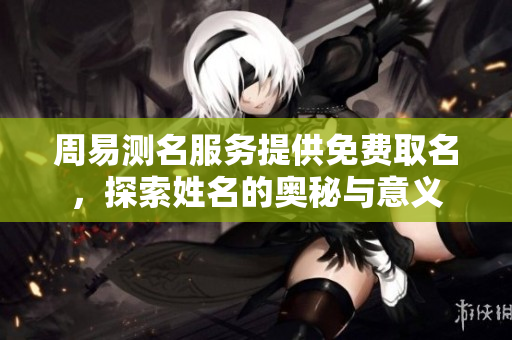 周易测名服务提供免费取名，探索姓名的奥秘与意义