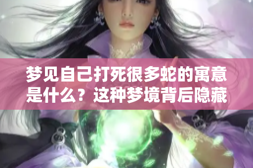 梦见自己打死很多蛇的寓意是什么？这种梦境背后隐藏了什么样的心理状态？
