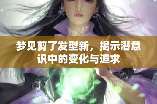 梦见剪了发型新，揭示潜意识中的变化与追求