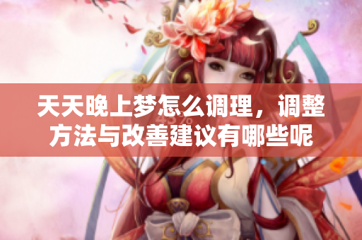 天天晚上梦怎么调理，调整方法与改善建议有哪些呢