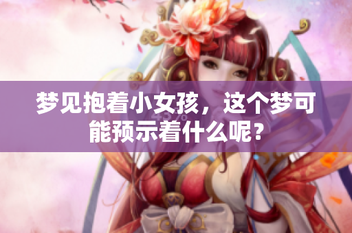 梦见抱着小女孩，这个梦可能预示着什么呢？