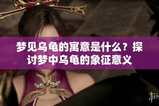 梦见乌龟的寓意是什么？探讨梦中乌龟的象征意义