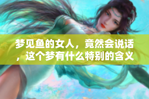 梦见鱼的女人，竟然会说话，这个梦有什么特别的含义呢